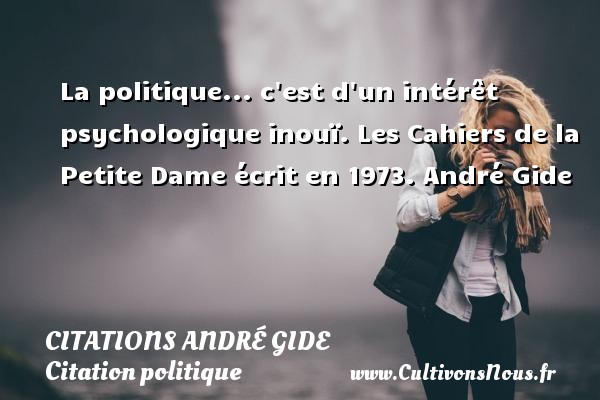 La politique... c est d un intérêt psychologique inouï. Les Cahiers de la Petite Dame écrit en 1973. André Gide CITATIONS ANDRÉ GIDE - Citations André Gide - Citation politique