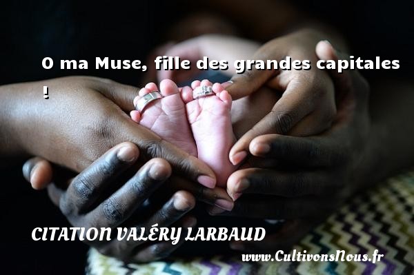 O ma Muse, fille des grandes capitales ! CITATION VALÉRY LARBAUD - Citation Valéry Larbaud - Citation ma fille