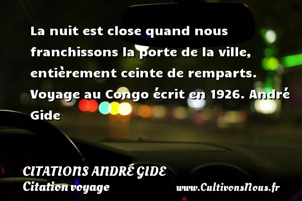 La nuit est close quand nous franchissons la porte de la ville, entièrement ceinte de remparts. Voyage au Congo écrit en 1926. André Gide CITATIONS ANDRÉ GIDE - Citations André Gide - Citation voyage