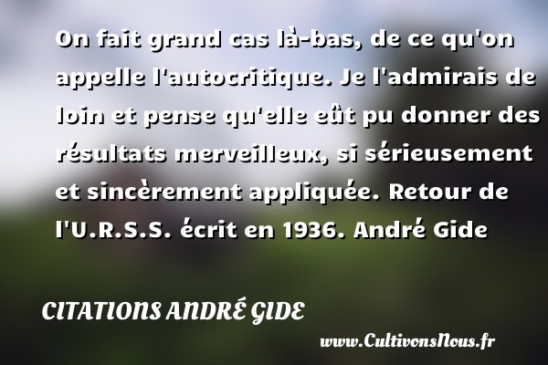On fait grand cas là-bas, de ce qu on appelle l autocritique. Je l admirais de loin et pense qu elle eût pu donner des résultats merveilleux, si sérieusement et sincèrement appliquée. Retour de l U.R.S.S. écrit en 1936. André Gide CITATIONS ANDRÉ GIDE - Citations André Gide