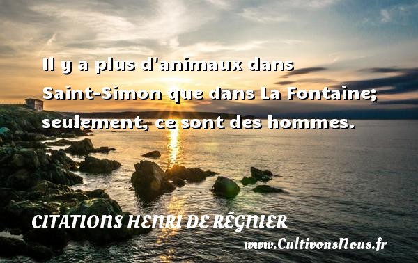 Il y a plus d animaux dans Saint-Simon que dans La Fontaine; seulement, ce sont des hommes. CITATIONS HENRI DE RÉGNIER - Citations Henri de Régnier