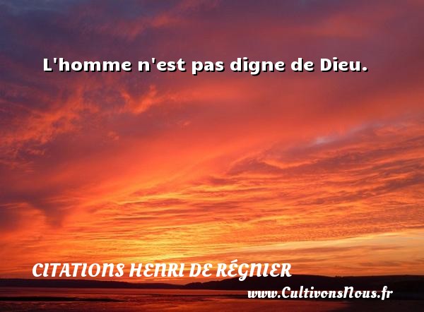 L homme n est pas digne de Dieu. CITATIONS HENRI DE RÉGNIER - Citations Henri de Régnier