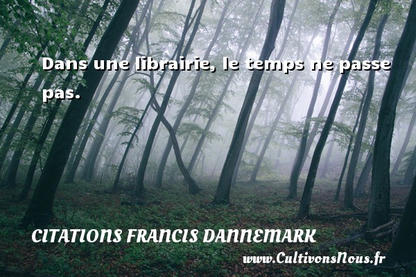 Dans une librairie, le temps ne passe pas. CITATIONS FRANCIS DANNEMARK - Citation le temps
