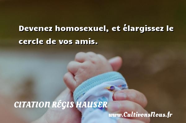 Devenez homosexuel, et élargissez le cercle de vos amis. CITATION RÉGIS HAUSER - Citation Régis Hauser