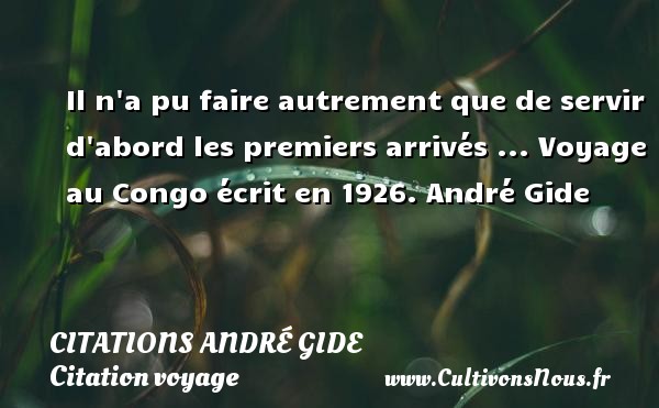 Il n a pu faire autrement que de servir d abord les premiers arrivés ... Voyage au Congo écrit en 1926. André Gide CITATIONS ANDRÉ GIDE - Citations André Gide - Citation voyage