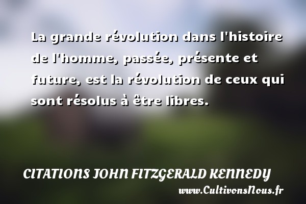 La grande révolution dans l histoire de l homme, passée, présente et future, est la révolution de ceux qui sont résolus à être libres. CITATIONS JOHN FITZGERALD KENNEDY
