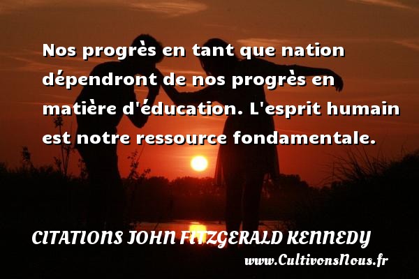 Nos progrès en tant que nation dépendront de nos progrès en matière d éducation. L esprit humain est notre ressource fondamentale. CITATIONS JOHN FITZGERALD KENNEDY
