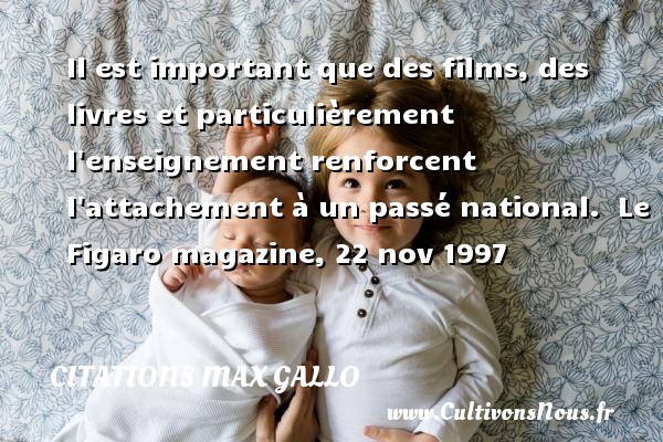 Il est important que des films, des livres et particulièrement l enseignement renforcent l attachement à un passé national.  Le Figaro magazine, 22 nov 1997 CITATIONS MAX GALLO