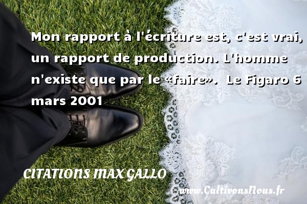 Mon rapport à l écriture est, c est vrai, un rapport de production. L homme n existe que par le «faire».  Le Figaro 6 mars 2001 CITATIONS MAX GALLO