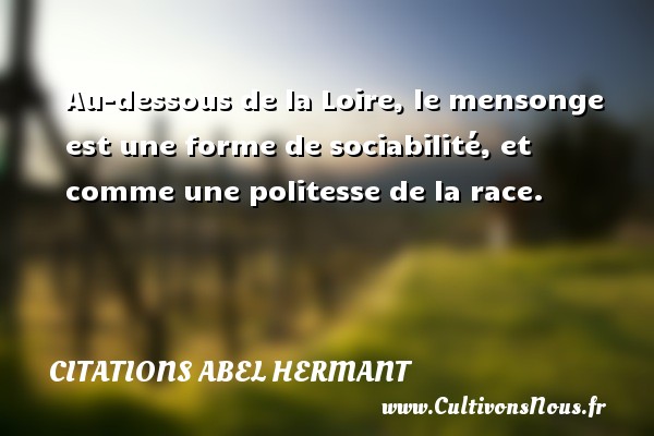 Au-dessous de la Loire, le mensonge est une forme de sociabilité, et comme une politesse de la race. CITATIONS ABEL HERMANT