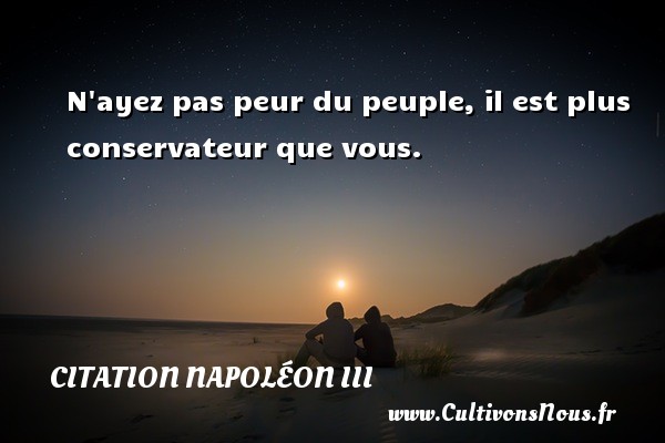 N ayez pas peur du peuple, il est plus conservateur que vous. CITATION NAPOLÉON III - Citation Napoléon III