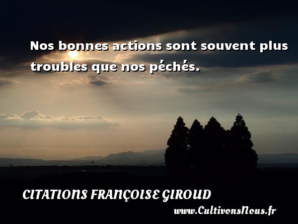 Nos bonnes actions sont souvent plus troubles que nos péchés. CITATIONS FRANÇOISE GIROUD - Citations Françoise Giroud