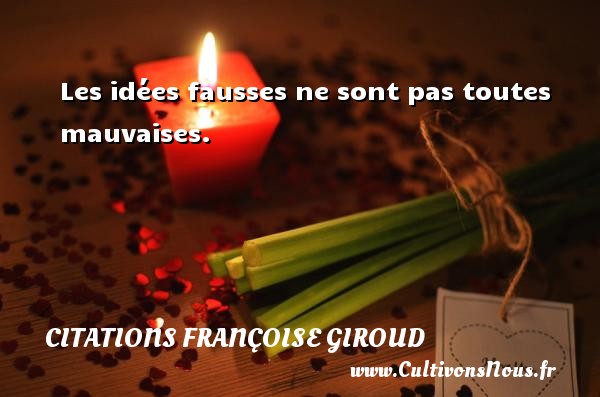 Les idées fausses ne sont pas toutes mauvaises. CITATIONS FRANÇOISE GIROUD - Citations Françoise Giroud