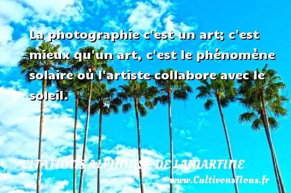 La photographie c est un art; c est mieux qu un art, c est le phénomène solaire où l artiste collabore avec le soleil. CITATIONS ALPHONSE DE LAMARTINE