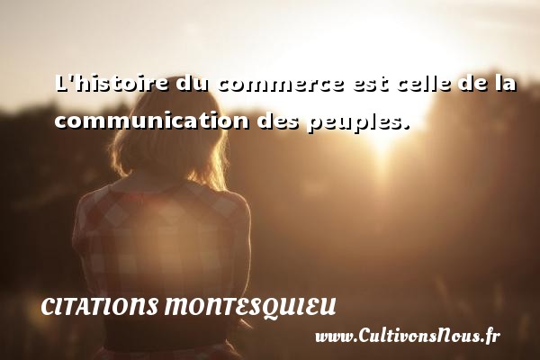 L histoire du commerce est celle de la communication des peuples. CITATIONS MONTESQUIEU - Citation communication