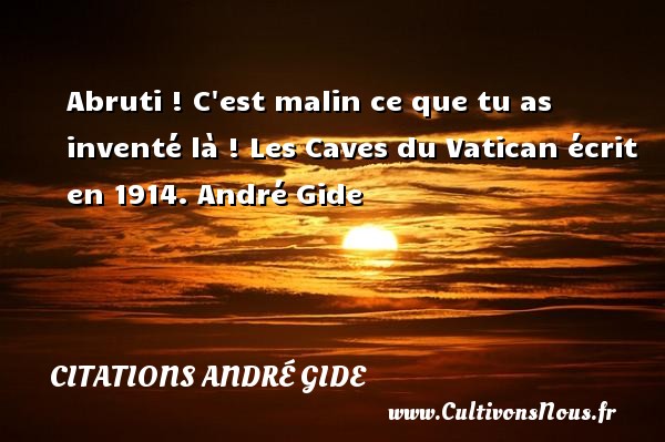 Abruti ! C est malin ce que tu as inventé là ! Les Caves du Vatican écrit en 1914. André Gide CITATIONS ANDRÉ GIDE - Citations André Gide