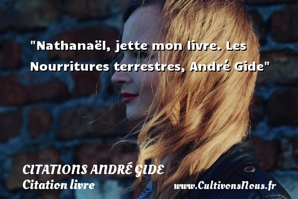 Nathanaël, jette mon livre. Les Nourritures terrestres, André Gide CITATIONS ANDRÉ GIDE - Citations André Gide - Citation livre