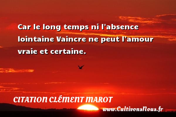 Car le long temps ni l absence lointaine Vaincre ne peut l amour vraie et certaine. CITATION CLÉMENT MAROT - Citation Clément Marot