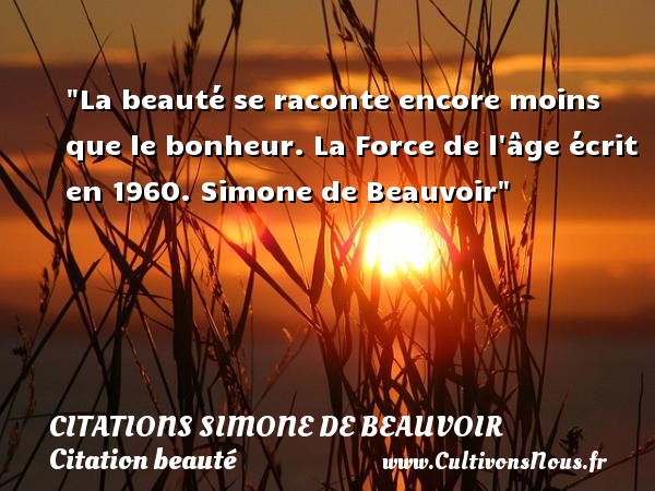 La beauté se raconte encore moins que le bonheur. La Force de l âge écrit en 1960. Simone de Beauvoir CITATIONS SIMONE DE BEAUVOIR - Citation beauté