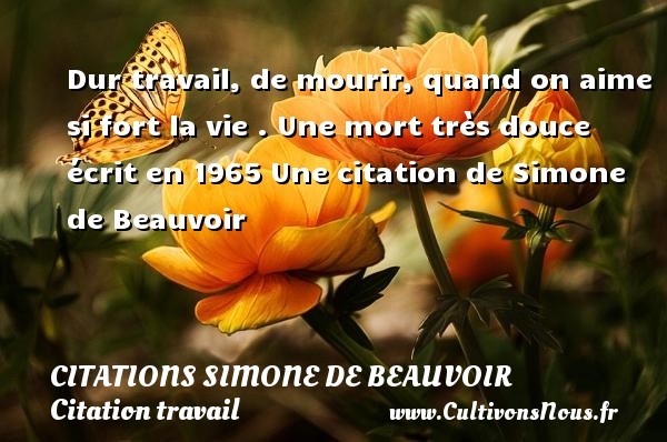 Dur travail, de mourir, quand on aime si fort la vie . Une mort très douce écrit en 1965 Une citation de Simone de Beauvoir CITATIONS SIMONE DE BEAUVOIR - Citation travail