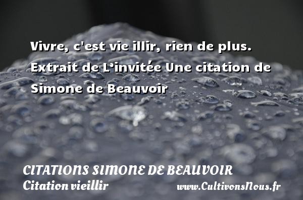 Vivre, c est vie illir, rien de plus.  Extrait de L’invitée Une citation de Simone de Beauvoir CITATIONS SIMONE DE BEAUVOIR - Citation vieillir