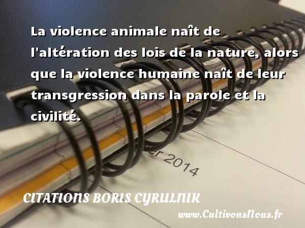 La violence animale naît de l altération des lois de la nature, alors que la violence humaine naît de leur transgression dans la parole et la civilité. CITATIONS BORIS CYRULNIK