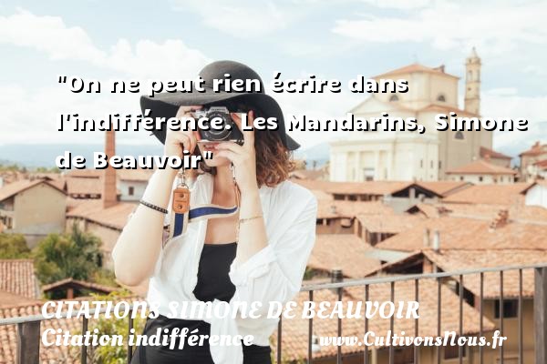 On ne peut rien écrire dans l indifférence. Les Mandarins, Simone de Beauvoir CITATIONS SIMONE DE BEAUVOIR - Citation indifférence