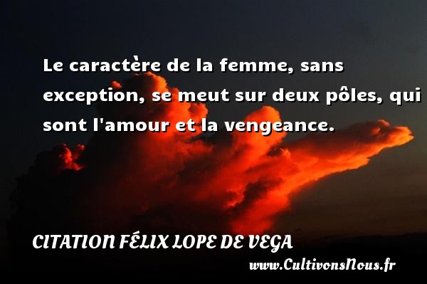 Le caractère de la femme, sans exception, se meut sur deux pôles, qui sont l amour et la vengeance. CITATION FÉLIX LOPE DE VEGA - Citation Félix Lope De Vega