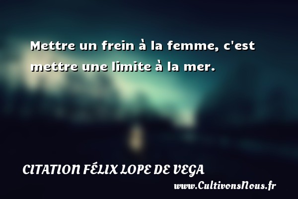 Mettre un frein à la femme, c est mettre une limite à la mer. CITATION FÉLIX LOPE DE VEGA - Citation Félix Lope De Vega