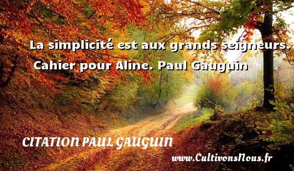 La simplicité est aux grands seigneurs.  Cahier pour Aline. Paul Gauguin CITATION PAUL GAUGUIN