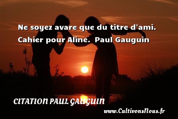 Ne soyez avare que du titre d ami.  Cahier pour Aline.  Paul Gauguin CITATION PAUL GAUGUIN