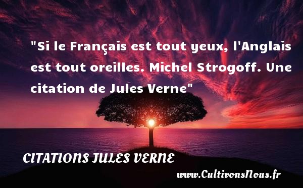 Si le Français est tout yeux, l Anglais est tout oreilles. Michel Strogoff. Une citation de Jules Verne CITATIONS JULES VERNE