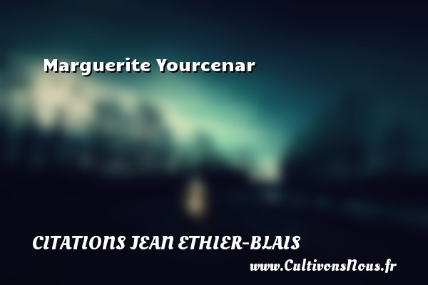 Marguerite Yourcenar CITATIONS JEAN ETHIER-BLAIS