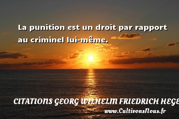 La punition est un droit par rapport au criminel lui-même. CITATIONS GEORG WILHELM FRIEDRICH HEGEL
