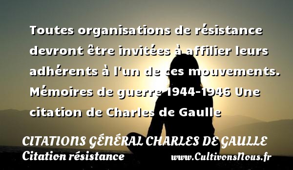Toutes organisations de résistance devront être invitées à affilier leurs adhérents à l un de ces mouvements. Mémoires de guerre 1944-1946 Une citation de Charles de Gaulle CITATIONS GÉNÉRAL CHARLES DE GAULLE - Citations Général Charles de Gaulle - Citation résistance