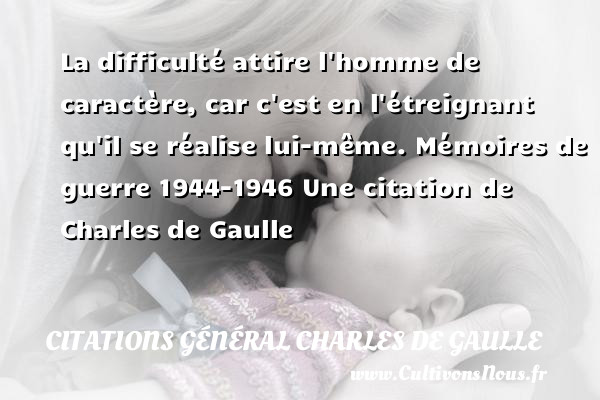La difficulté attire l homme de caractère, car c est en l étreignant qu il se réalise lui-même. Mémoires de guerre 1944-1946 Une citation de Charles de Gaulle CITATIONS GÉNÉRAL CHARLES DE GAULLE - Citations Général Charles de Gaulle