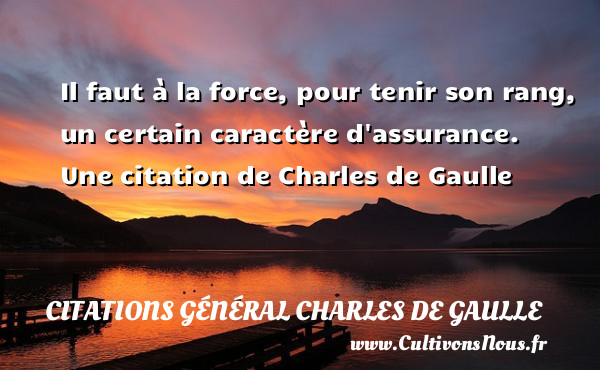 Il faut à la force, pour tenir son rang, un certain caractère d assurance.  Une citation de Charles de Gaulle CITATIONS GÉNÉRAL CHARLES DE GAULLE - Citations Général Charles de Gaulle