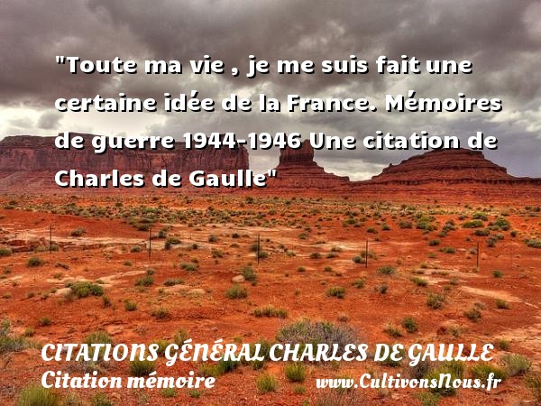 Toute ma vie , je me suis fait une certaine idée de la France. Mémoires de guerre 1944-1946 Une citation de Charles de Gaulle CITATIONS GÉNÉRAL CHARLES DE GAULLE - Citations Général Charles de Gaulle - Citation mémoire