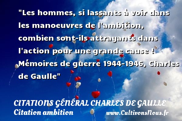 Les hommes, si lassants à voir dans les manoeuvres de l ambition, combien sont-ils attrayants dans l action pour une grande cause ! Mémoires de guerre 1944-1946, Charles de Gaulle CITATIONS GÉNÉRAL CHARLES DE GAULLE - Citations Général Charles de Gaulle - Citation ambition
