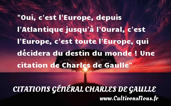 Oui, c est l Europe, depuis l Atlantique jusqu à l Oural, c est l Europe, c est toute l Europe, qui décidera du destin du monde ! Une citation de Charles de Gaulle CITATIONS GÉNÉRAL CHARLES DE GAULLE - Citations Général Charles de Gaulle - Citation destin