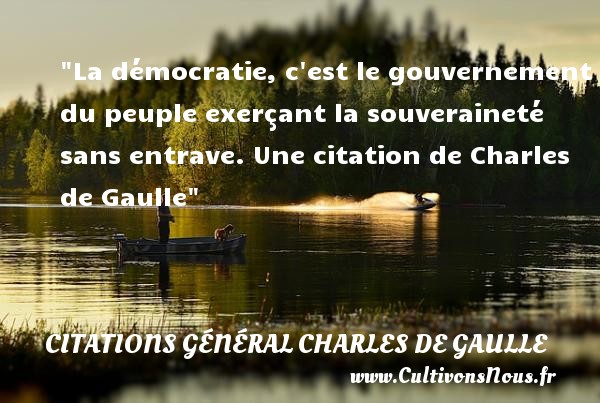 La démocratie, c est le gouvernement du peuple exerçant la souveraineté sans entrave. Une citation de Charles de Gaulle CITATIONS GÉNÉRAL CHARLES DE GAULLE - Citations Général Charles de Gaulle