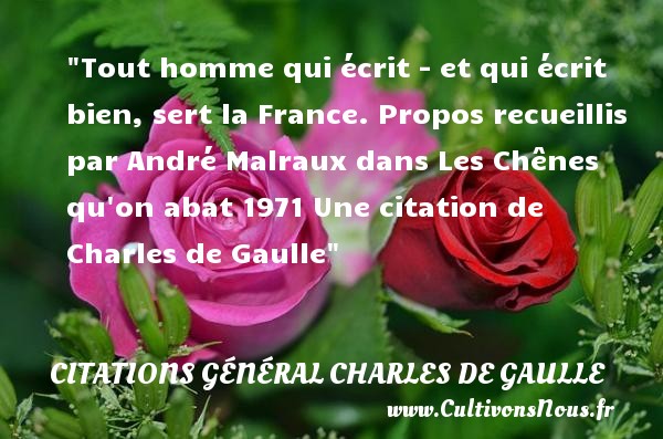 Tout homme qui écrit - et qui écrit bien, sert la France. Propos recueillis par André Malraux dans Les Chênes qu on abat 1971 Une citation de Charles de Gaulle CITATIONS GÉNÉRAL CHARLES DE GAULLE - Citations Général Charles de Gaulle
