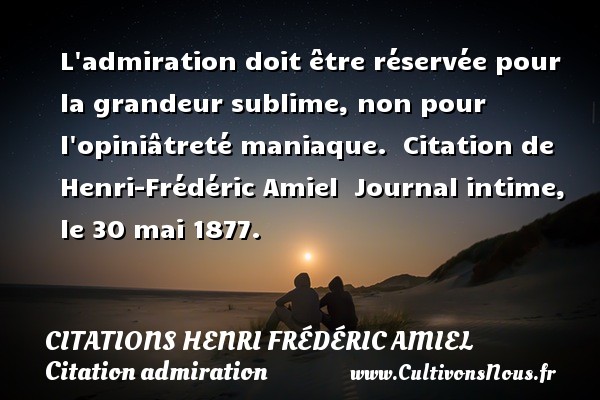 L admiration doit être réservée pour la grandeur sublime, non pour l opiniâtreté maniaque.  Citation de Henri-Frédéric Amiel  Journal intime, le 30 mai 1877. CITATIONS HENRI FRÉDÉRIC AMIEL - Citations Henri Frédéric Amiel - Citation admiration