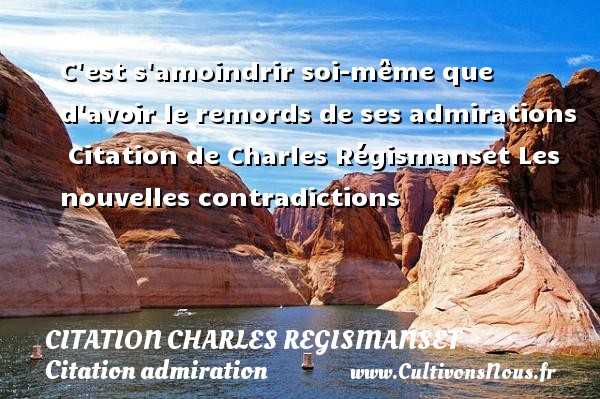 C est s amoindrir soi-même que d avoir le remords de ses admirations  Citation de Charles Régismanset Les nouvelles contradictions CITATION CHARLES REGISMANSET - Citation admiration