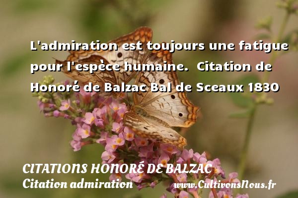 L admiration est toujours une fatigue pour l espèce humaine.  Citation de Honoré de Balzac Bal de Sceaux 1830 CITATIONS HONORÉ DE BALZAC - Citations Honoré de Balzac - Citation admiration