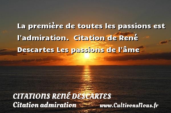 La première de toutes les passions est l admiration.  Citation de René Descartes Les passions de l âme CITATIONS RENÉ DESCARTES - Citations René Descartes - Citation admiration