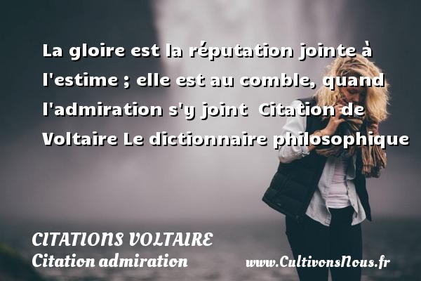 La gloire est la réputation jointe à l estime ; elle est au comble, quand l admiration s y joint  Citation de Voltaire Le dictionnaire philosophique CITATIONS VOLTAIRE - Citation admiration