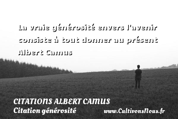 La vraie générosité envers l avenir consiste à tout donner au présent  Albert Camus CITATIONS ALBERT CAMUS - Citation générosité