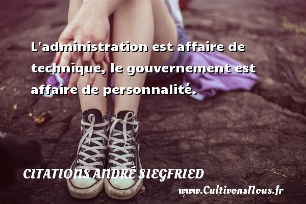 L administration est affaire de technique, le gouvernement est affaire de personnalité. CITATIONS ANDRÉ SIEGFRIED - Citations André Siegfried
