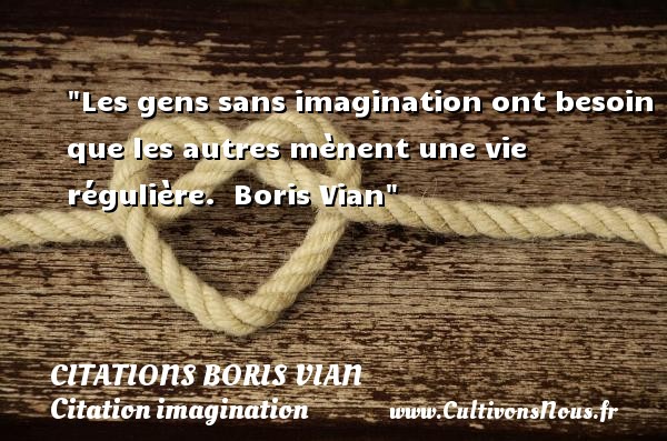 Les gens sans imagination ont besoin que les autres mènent une vie régulière.  Boris Vian CITATIONS BORIS VIAN - Citation imagination